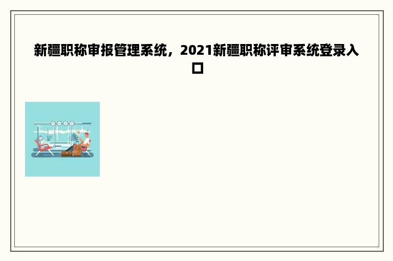 新疆职称审报管理系统，2021新疆职称评审系统登录入口