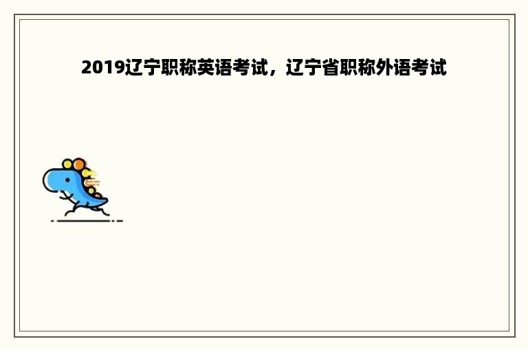 2019辽宁职称英语考试，辽宁省职称外语考试
