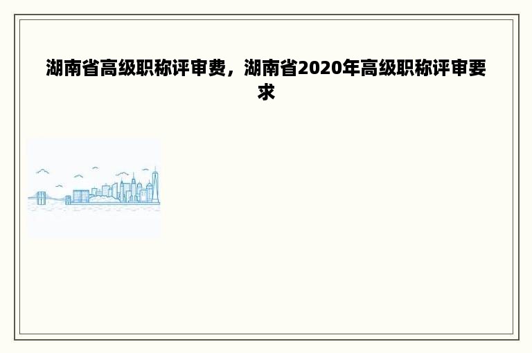 湖南省高级职称评审费，湖南省2020年高级职称评审要求