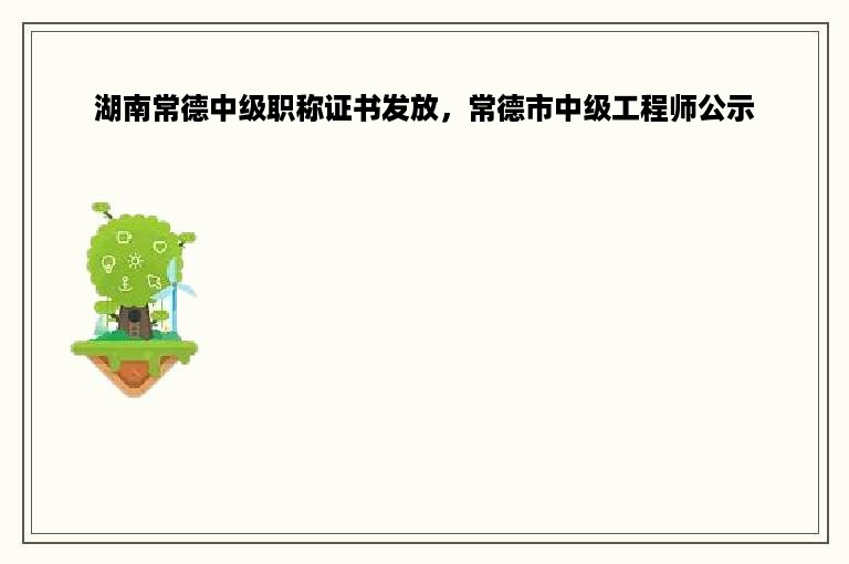 湖南常德中级职称证书发放，常德市中级工程师公示