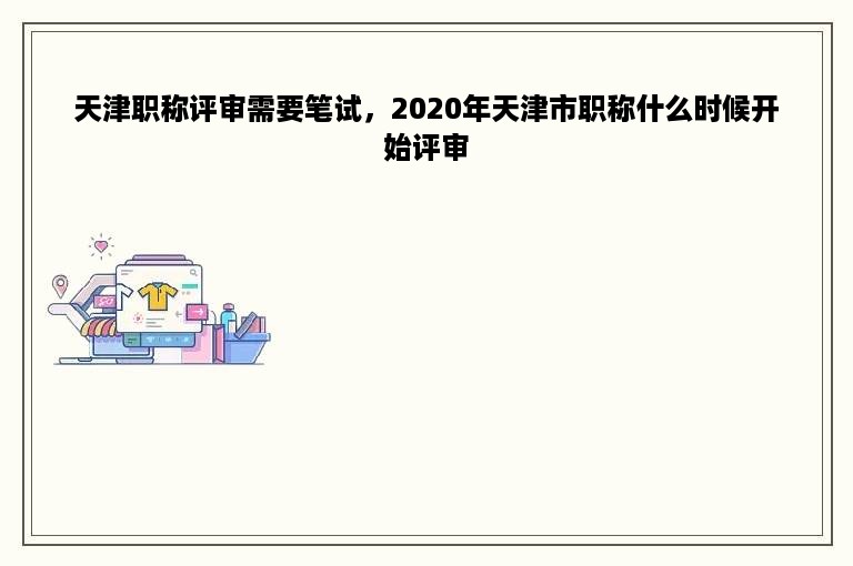 天津职称评审需要笔试，2020年天津市职称什么时候开始评审