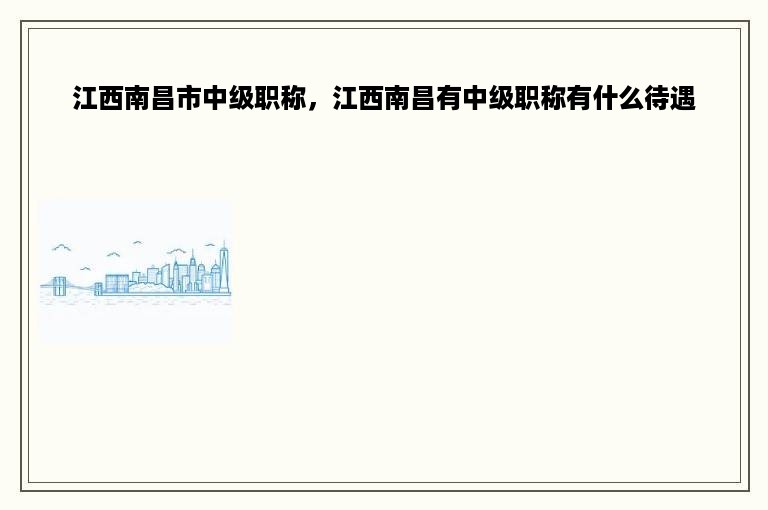 江西南昌市中级职称，江西南昌有中级职称有什么待遇