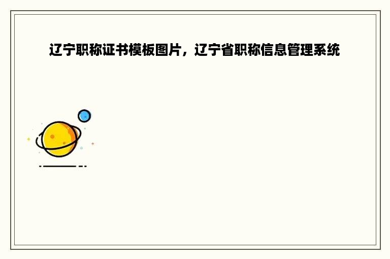 辽宁职称证书模板图片，辽宁省职称信息管理系统