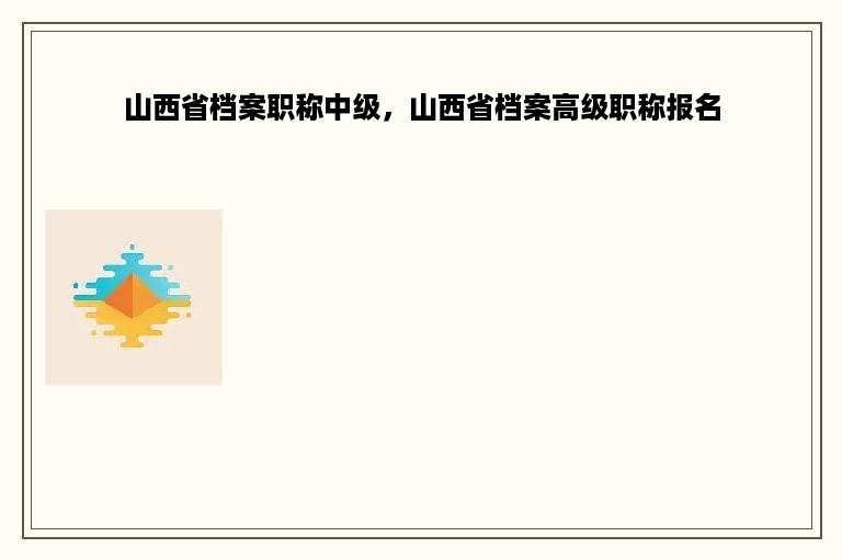 山西省档案职称中级，山西省档案高级职称报名