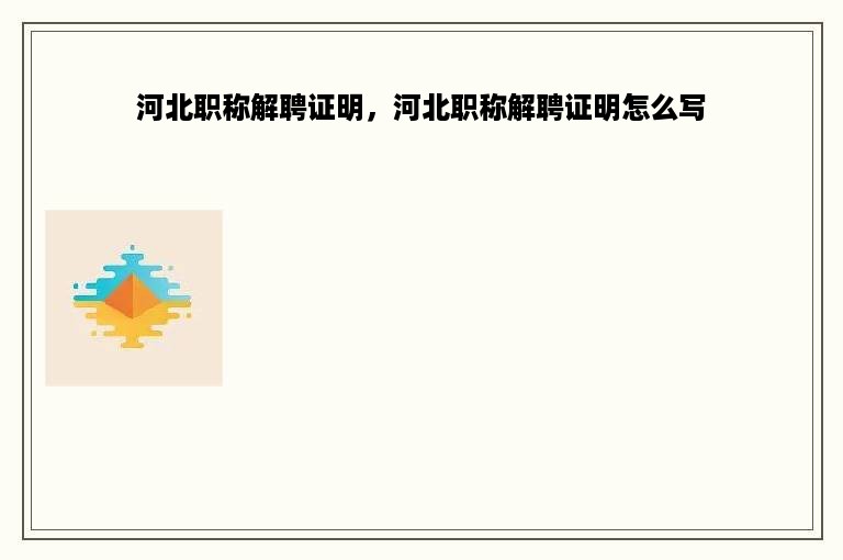 河北职称解聘证明，河北职称解聘证明怎么写