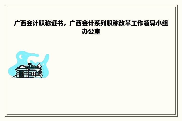 广西会计职称证书，广西会计系列职称改革工作领导小组办公室
