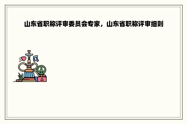 山东省职称评审委员会专家，山东省职称评审细则