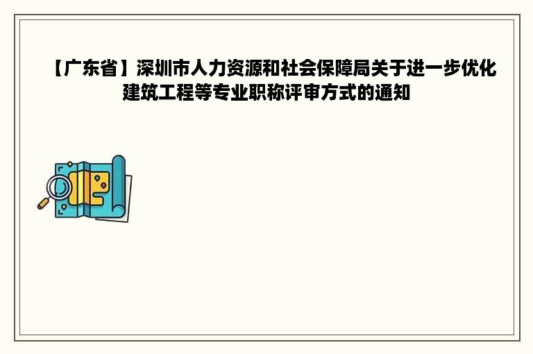 【广东省】深圳市人力资源和社会保障局关于进一步优化建筑工程等专业职称评审方式的通知
