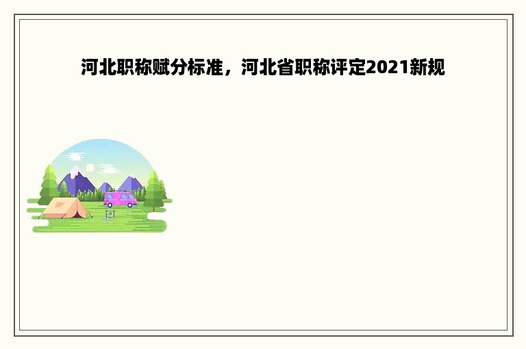 河北职称赋分标准，河北省职称评定2021新规