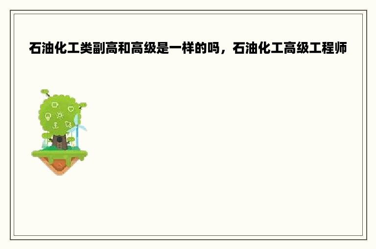 石油化工类副高和高级是一样的吗，石油化工高级工程师