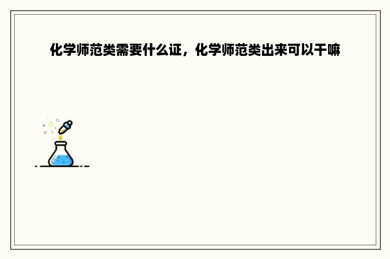 化学师范类需要什么证，化学师范类出来可以干嘛