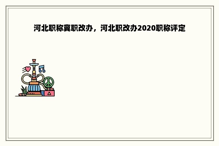 河北职称冀职改办，河北职改办2020职称评定