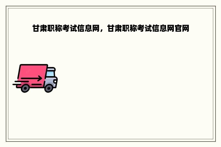 甘肃职称考试信息网，甘肃职称考试信息网官网